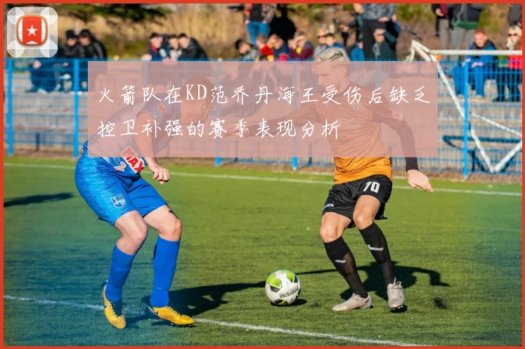 火箭队在KD范乔丹海王受伤后缺乏控卫补强的赛季表现分析