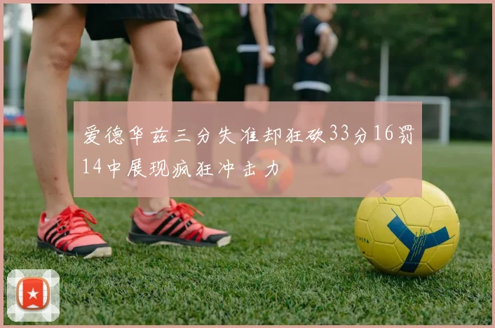 爱德华兹三分失准却狂砍33分16罚14中展现疯狂冲击力