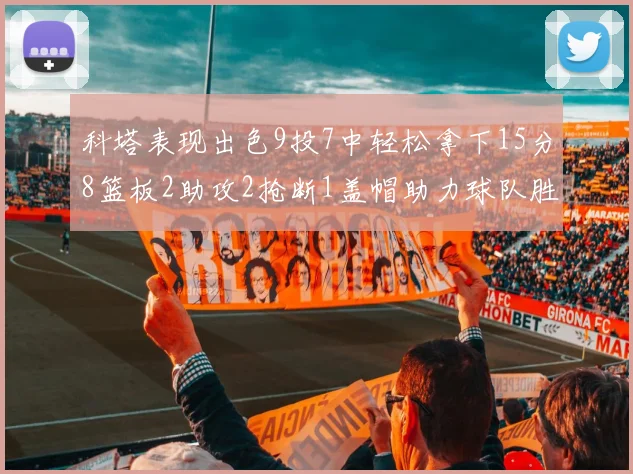科塔表现出色9投7中轻松拿下15分8篮板2助攻2抢断1盖帽助力球队胜利