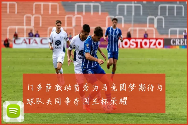 门多萨激动首秀为马竞圆梦期待与球队共同争夺国王杯荣耀