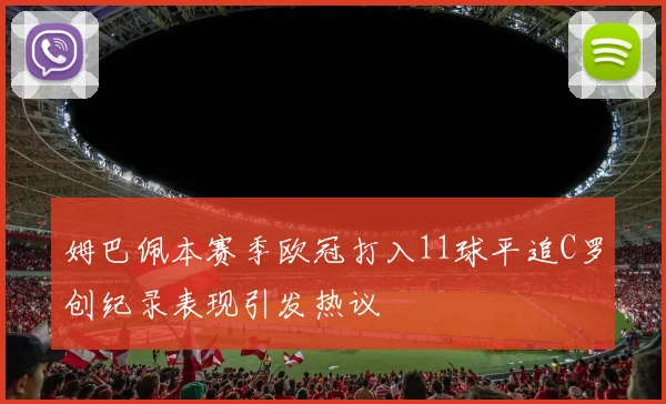姆巴佩本赛季欧冠打入11球平追C罗创纪录表现引发热议