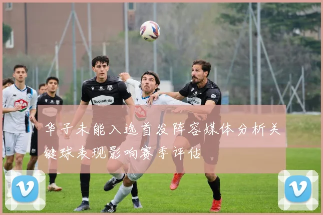 华子未能入选首发阵容媒体分析关键球表现影响赛季评估