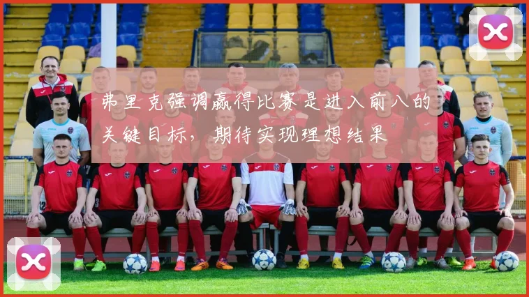 弗里克强调赢得比赛是进入前八的关键目标，期待实现理想结果