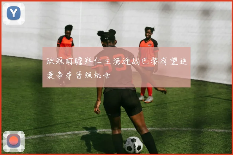 欧冠前瞻拜仁主场迎战巴黎有望逆袭争夺晋级机会