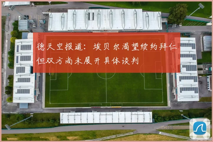 德天空报道：埃贝尔渴望续约拜仁但双方尚未展开具体谈判
