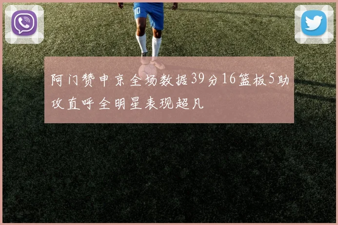 阿门赞申京全场数据39分16篮板5助攻直呼全明星表现超凡