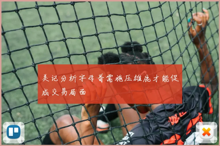 美记分析字母哥需施压雄鹿才能促成交易局面
