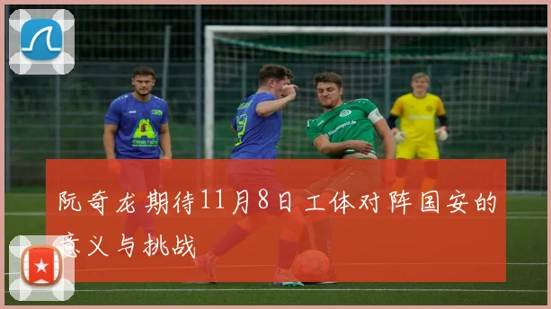 阮奇龙期待11月8日工体对阵国安的意义与挑战
