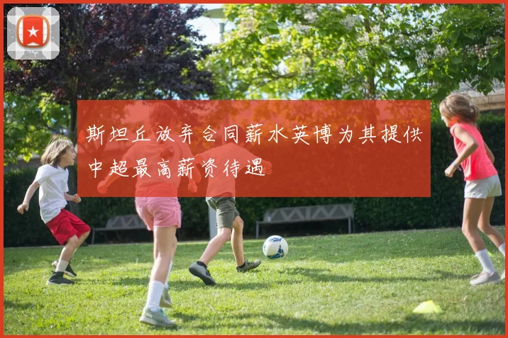斯坦丘放弃合同薪水英博为其提供中超最高薪资待遇