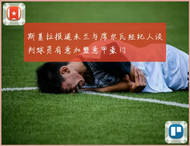 斯基拉报道米兰与席尔瓦经纪人谈判球员有意加盟意甲豪门
