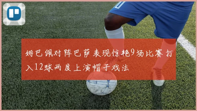 姆巴佩对阵巴萨表现惊艳9场比赛打入12球两度上演帽子戏法