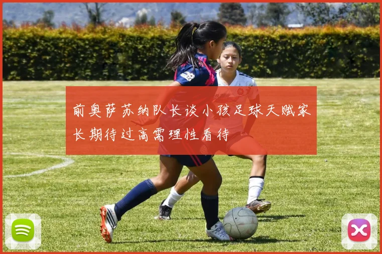 前奥萨苏纳队长谈小孩足球天赋家长期待过高需理性看待
