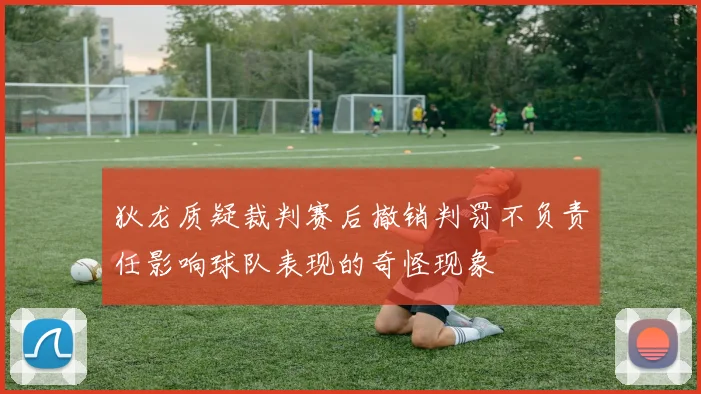 狄龙质疑裁判赛后撤销判罚不负责任影响球队表现的奇怪现象