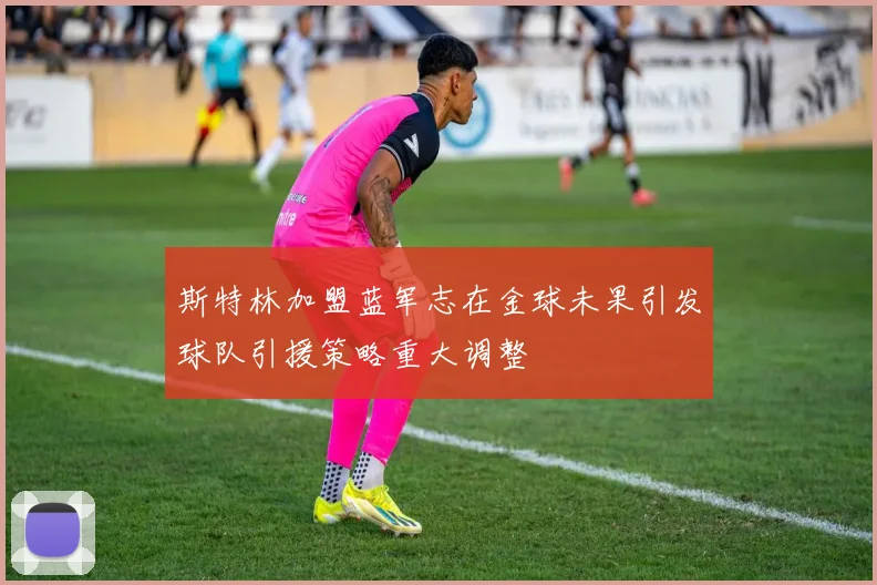 斯特林加盟蓝军志在金球未果引发球队引援策略重大调整