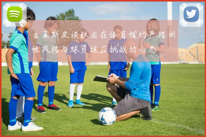 吉莱斯皮谈狄龙在体育馆的严格训练风格与球员适应挑战的心态