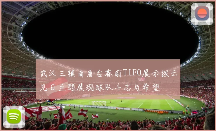 武汉三镇南看台赛前TIFO展示拨云见日主题展现球队斗志与希望
