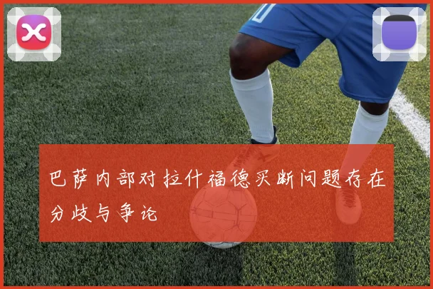 巴萨内部对拉什福德买断问题存在分歧与争论