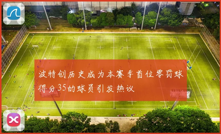 波特创历史成为本赛季首位零罚球得分35的球员引发热议