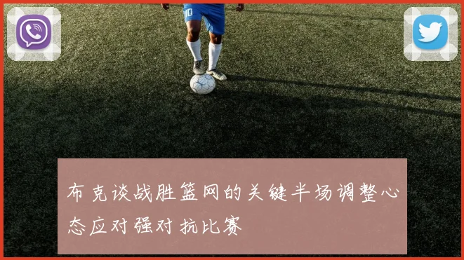 布克谈战胜篮网的关键半场调整心态应对强对抗比赛