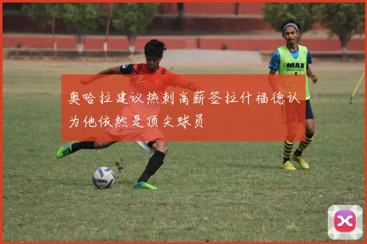 奥哈拉建议热刺高薪签拉什福德认为他依然是顶尖球员