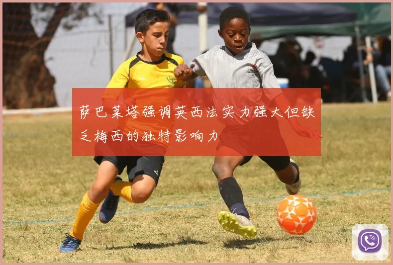 萨巴莱塔强调英西法实力强大但缺乏梅西的独特影响力