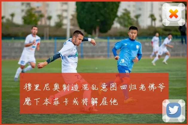 穆里尼奥制造混乱意图回归老佛爷麾下本菲卡或将解雇他