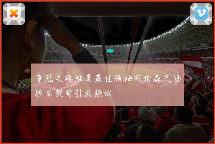 争冠之路谁是最佳领袖布伦森气场胜东契奇引发热议