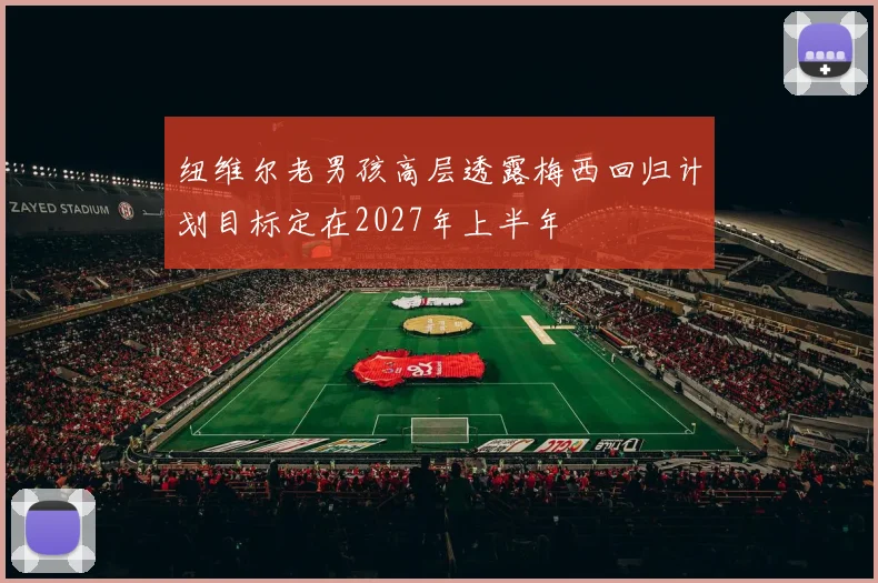 纽维尔老男孩高层透露梅西回归计划目标定在2027年上半年