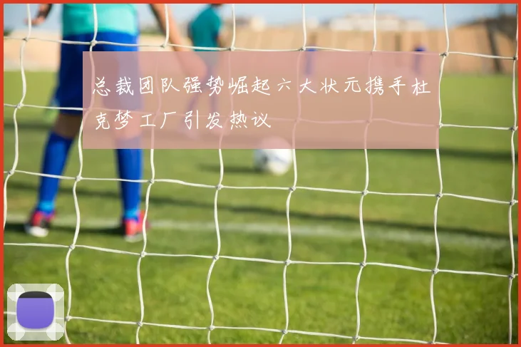 总裁团队强势崛起六大状元携手杜克梦工厂引发热议
